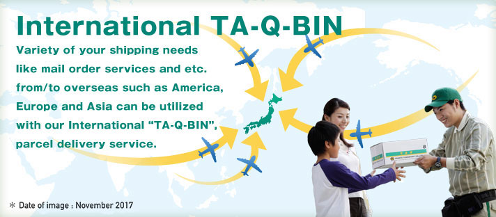 Variety of your shipping needs like mail order services and etc. from/to overseas such as America, Europe and Asia can be utilized with our International “TA-Q-BIN“, parcel delivery service.